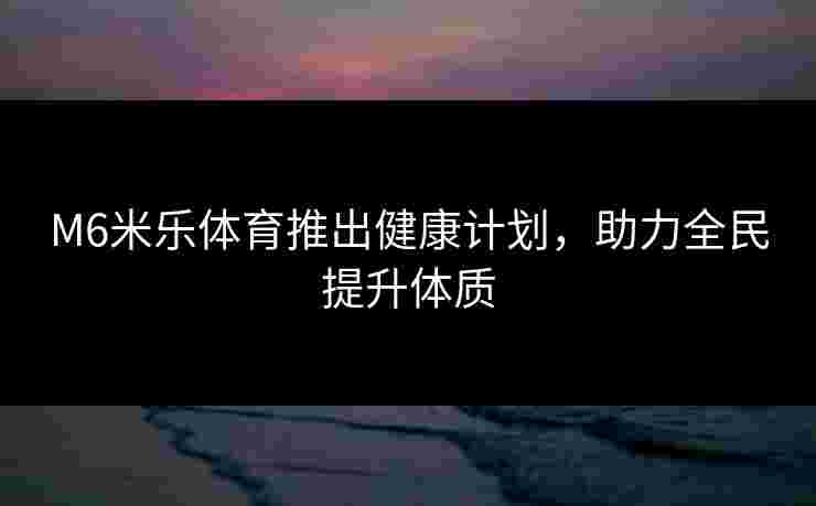 M6米乐体育推出健康计划，助力全民提升体质