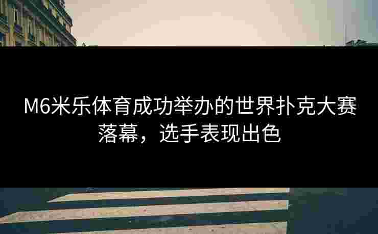 M6米乐体育成功举办的世界扑克大赛落幕，选手表现出色