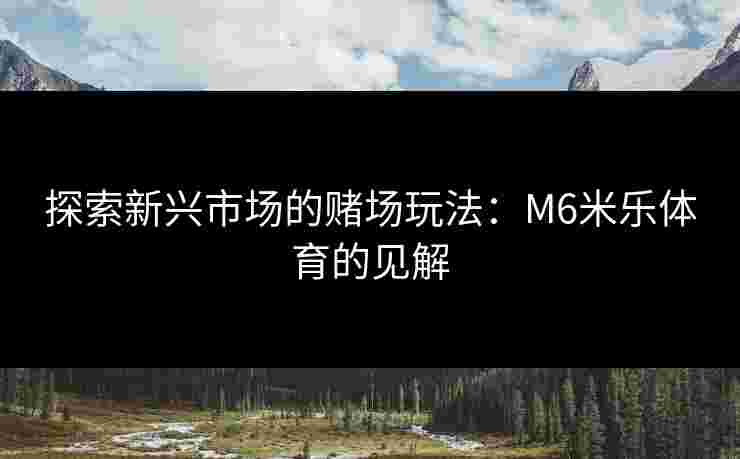 探索新兴市场的赌场玩法：M6米乐体育的见解