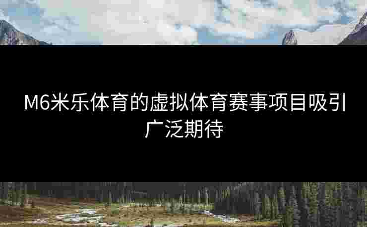 M6米乐体育的虚拟体育赛事项目吸引广泛期待