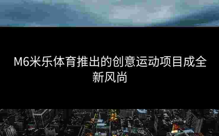 M6米乐体育推出的创意运动项目成全新风尚