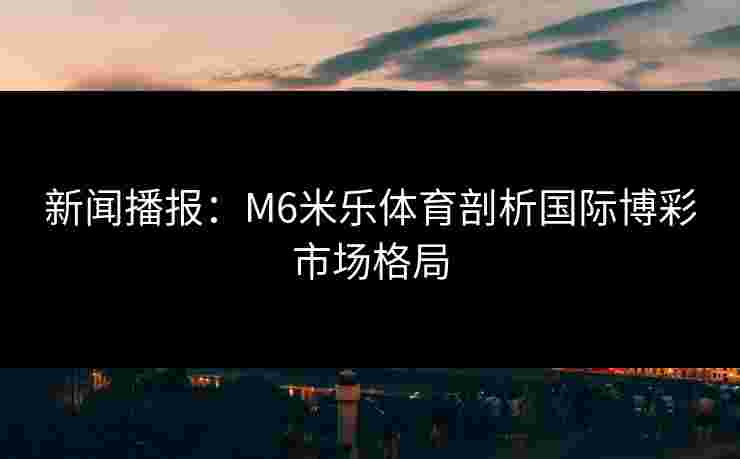 新闻播报：M6米乐体育剖析国际博彩市场格局