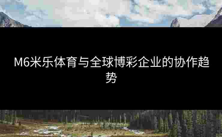 M6米乐体育与全球博彩企业的协作趋势
