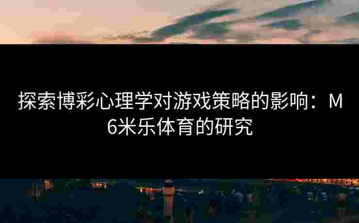 探索博彩心理学对游戏策略的影响：M6米乐体育的研究
