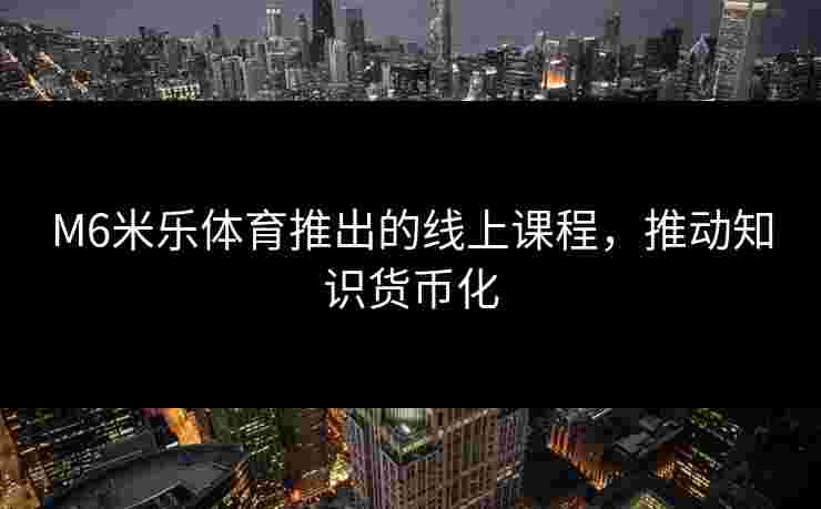 M6米乐体育推出的线上课程，推动知识货币化