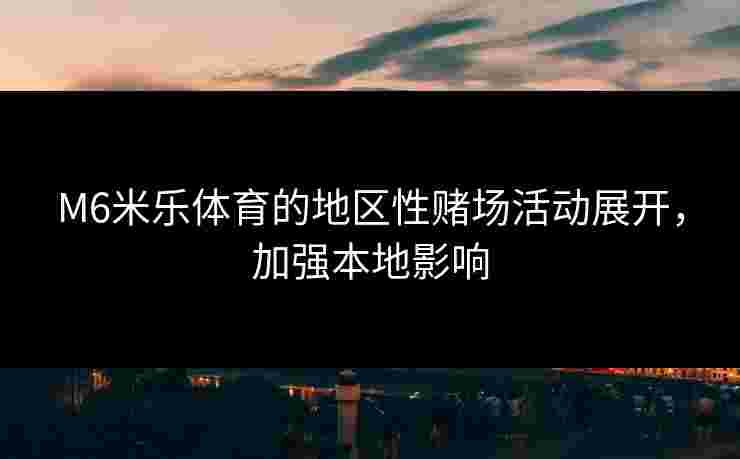 M6米乐体育的地区性赌场活动展开，加强本地影响