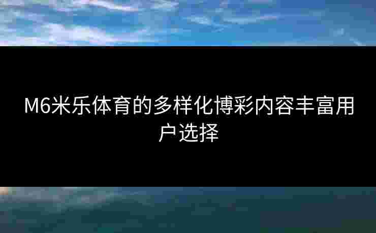 M6米乐体育的多样化博彩内容丰富用户选择