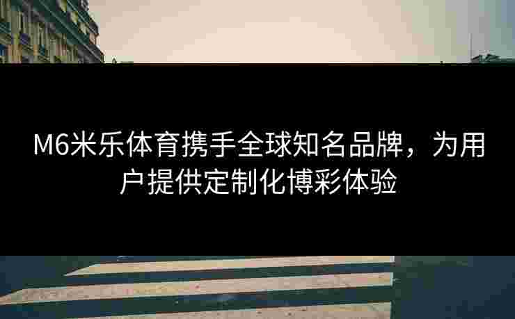 M6米乐体育携手全球知名品牌，为用户提供定制化博彩体验