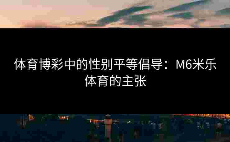 体育博彩中的性别平等倡导：M6米乐体育的主张