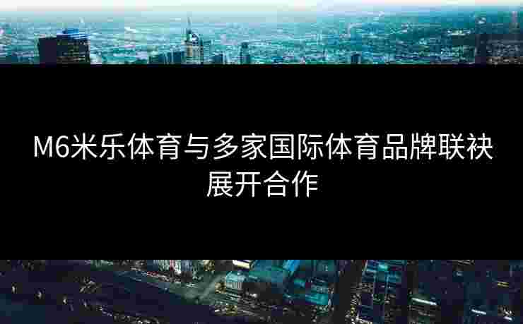M6米乐体育与多家国际体育品牌联袂展开合作