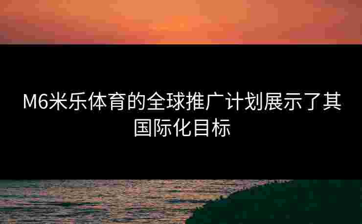 M6米乐体育的全球推广计划展示了其国际化目标