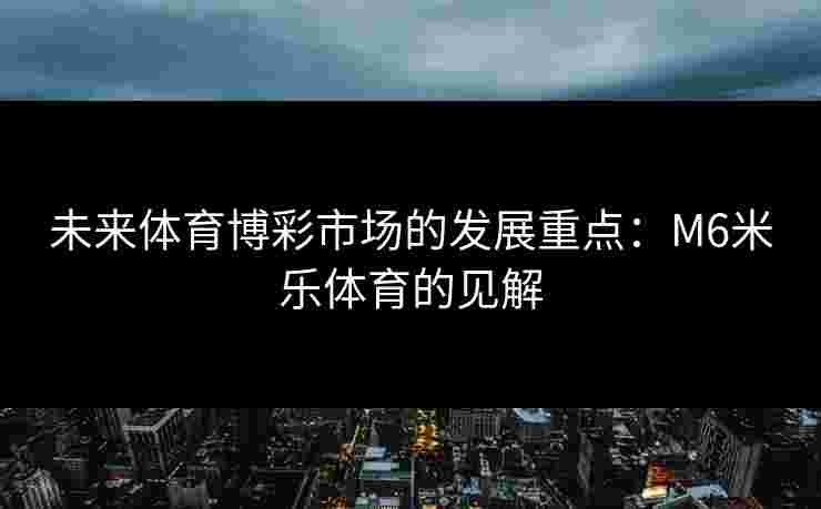未来体育博彩市场的发展重点：M6米乐体育的见解