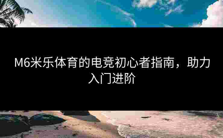 M6米乐体育的电竞初心者指南，助力入门进阶