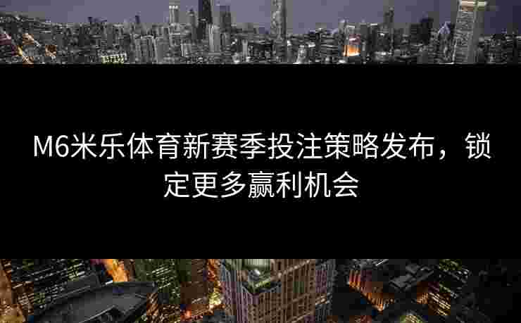 M6米乐体育新赛季投注策略发布，锁定更多赢利机会