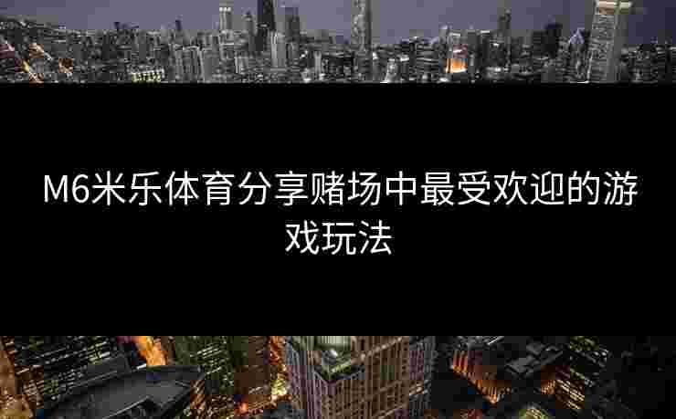 M6米乐体育分享赌场中最受欢迎的游戏玩法