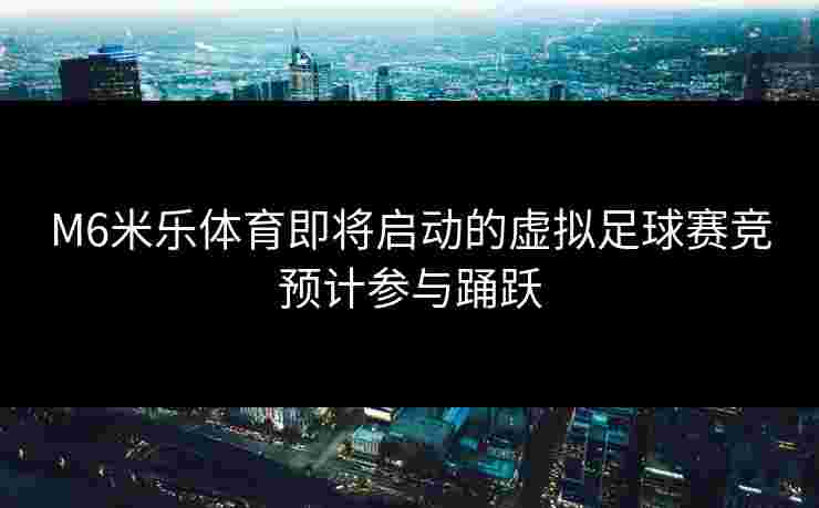 M6米乐体育即将启动的虚拟足球赛竞预计参与踊跃