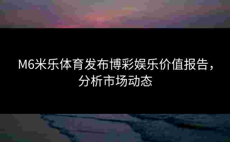 M6米乐体育发布博彩娱乐价值报告，分析市场动态