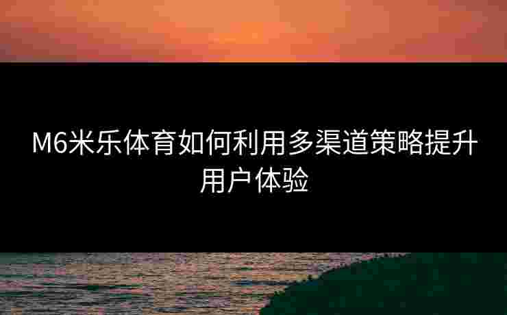 M6米乐体育如何利用多渠道策略提升用户体验