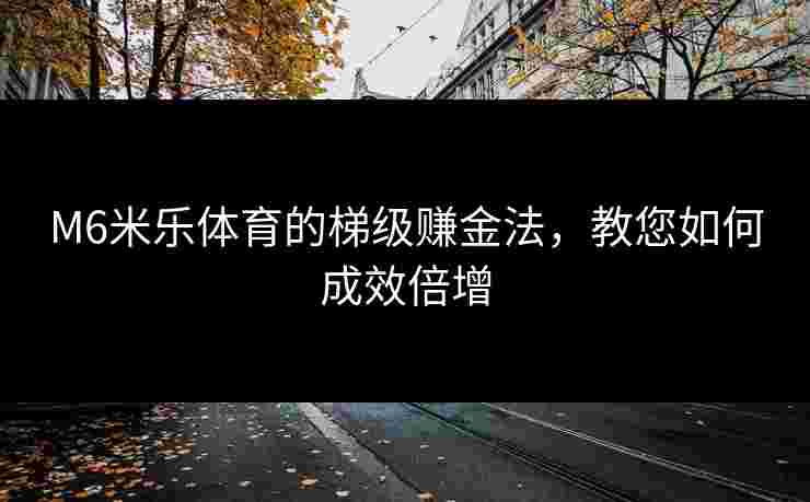 M6米乐体育的梯级赚金法，教您如何成效倍增