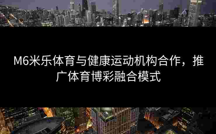 M6米乐体育与健康运动机构合作，推广体育博彩融合模式