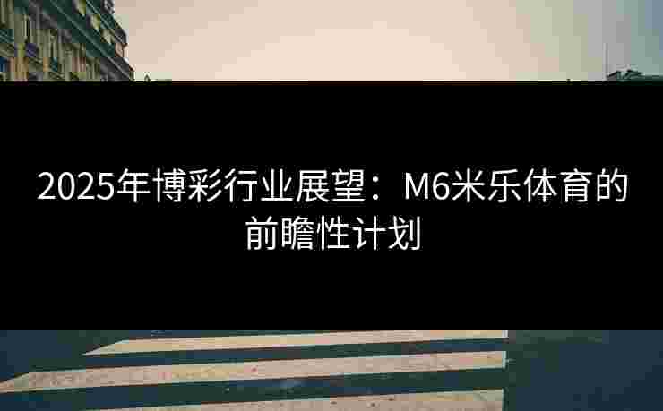 2025年博彩行业展望：M6米乐体育的前瞻性计划