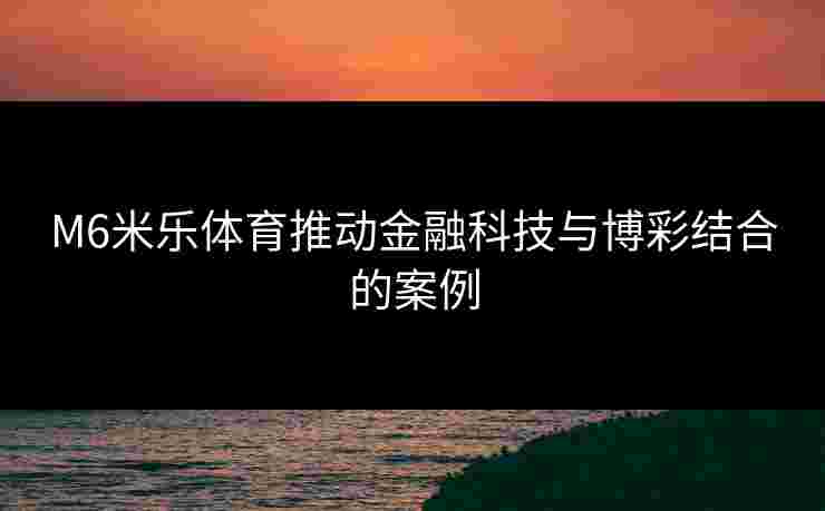M6米乐体育推动金融科技与博彩结合的案例