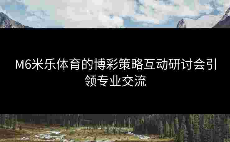 M6米乐体育的博彩策略互动研讨会引领专业交流