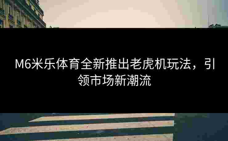 M6米乐体育全新推出老虎机玩法，引领市场新潮流
